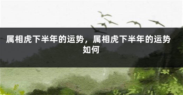 属相虎下半年的运势，属相虎下半年的运势如何