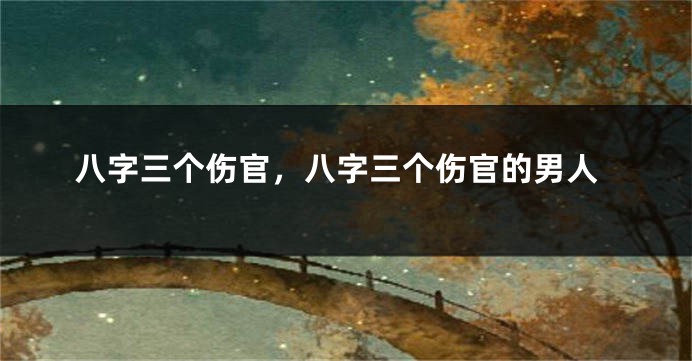 八字三个伤官，八字三个伤官的男人