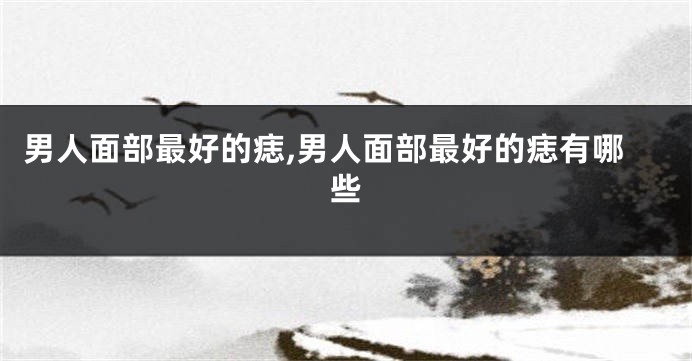 男人面部最好的痣,男人面部最好的痣有哪些