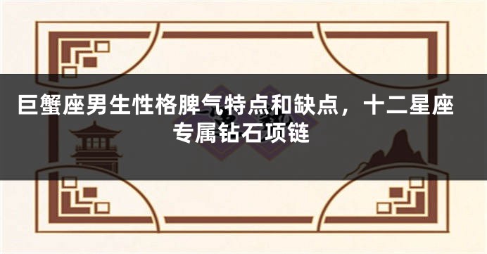 巨蟹座男生性格脾气特点和缺点，十二星座专属钻石项链