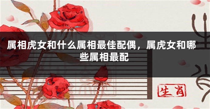 属相虎女和什么属相最佳配偶，属虎女和哪些属相最配