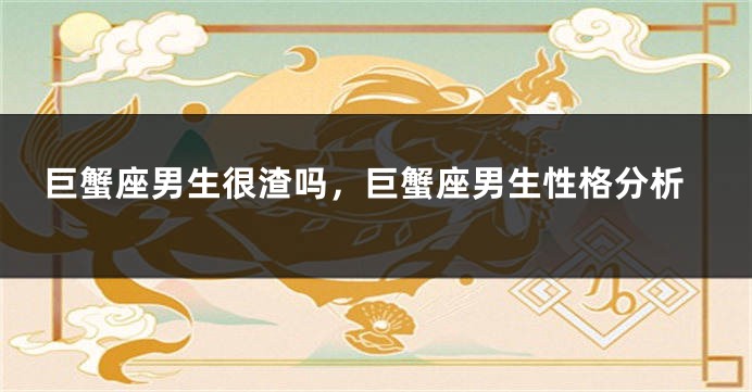 巨蟹座男生很渣吗，巨蟹座男生性格分析