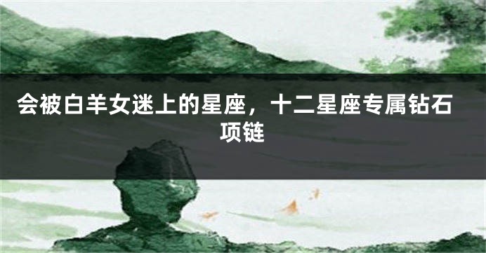 会被白羊女迷上的星座，十二星座专属钻石项链