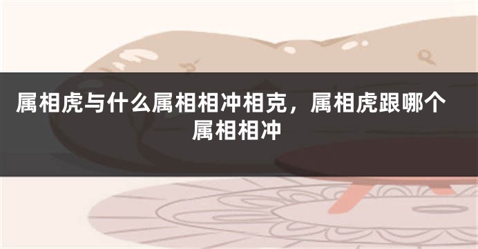 属相虎与什么属相相冲相克，属相虎跟哪个属相相冲