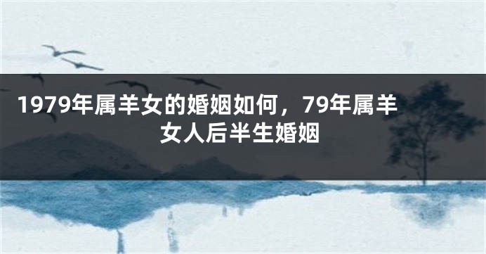 1979年属羊女的婚姻如何，79年属羊女人后半生婚姻