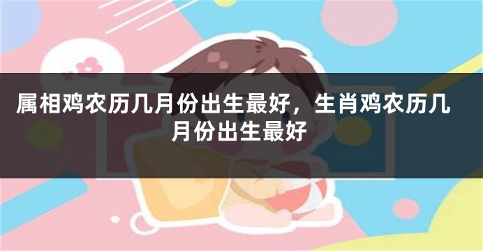 属相鸡农历几月份出生最好，生肖鸡农历几月份出生最好