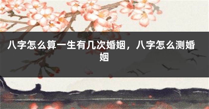 八字怎么算一生有几次婚姻,八字怎么测婚姻
