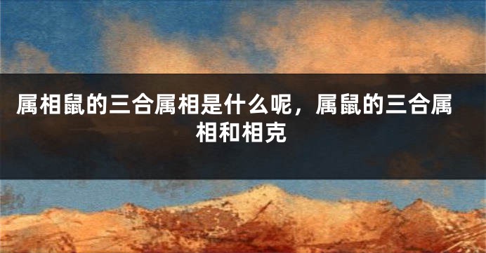 属相鼠的三合属相是什么呢，属鼠的三合属相和相克