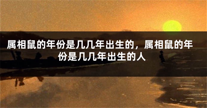 属相鼠的年份是几几年出生的，属相鼠的年份是几几年出生的人