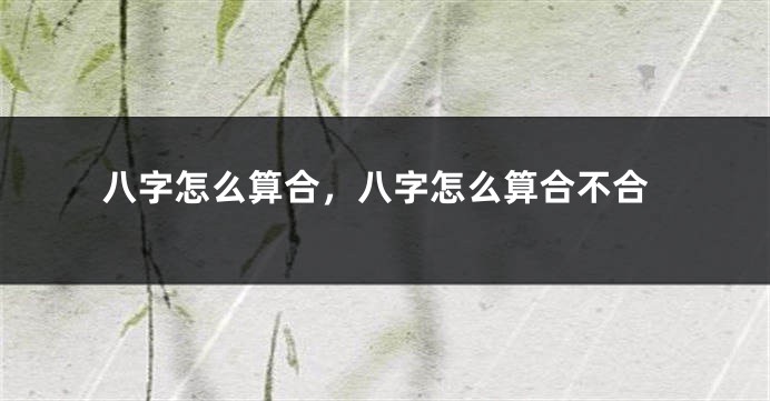 八字怎么算合，八字怎么算合不合