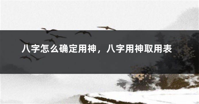 八字怎么确定用神，八字用神取用表
