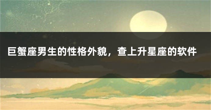 巨蟹座男生的性格外貌，查上升星座的软件