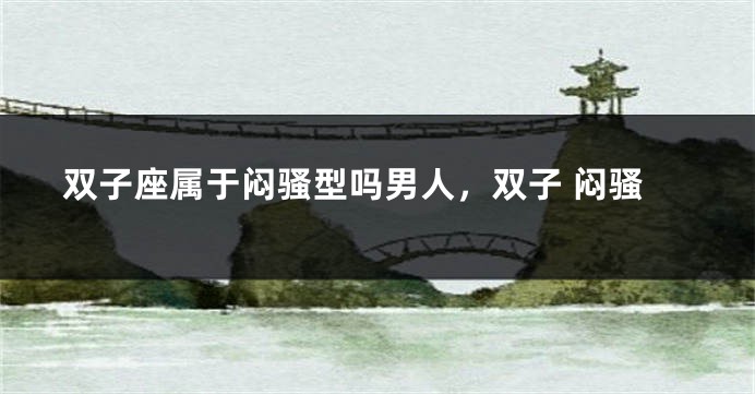 双子座属于闷骚型吗男人，双子 闷骚