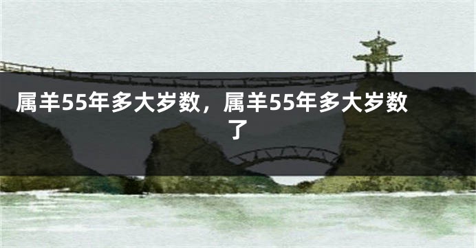 属羊55年多大岁数，属羊55年多大岁数了