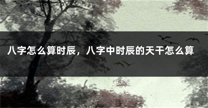八字怎么算时辰，八字中时辰的天干怎么算