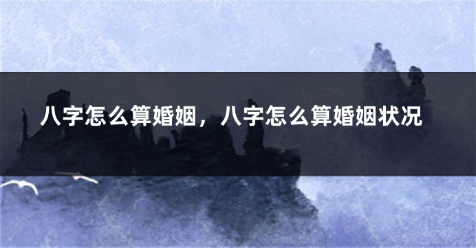 八字怎么算婚姻，八字怎么算婚姻状况