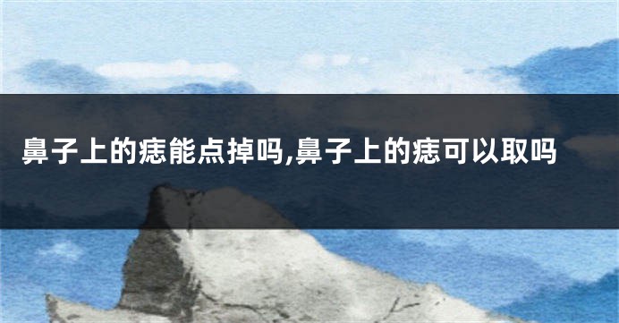 鼻子上的痣能点掉吗,鼻子上的痣可以取吗