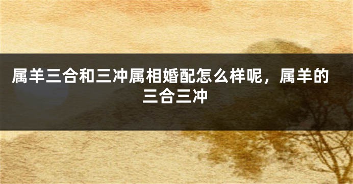 属羊三合和三冲属相婚配怎么样呢，属羊的三合三冲
