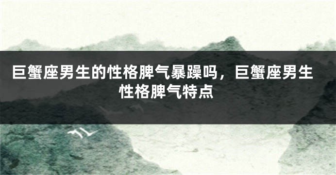巨蟹座男生的性格脾气暴躁吗，巨蟹座男生性格脾气特点