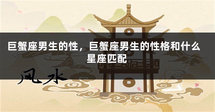 巨蟹座男生的性，巨蟹座男生的性格和什么星座匹配