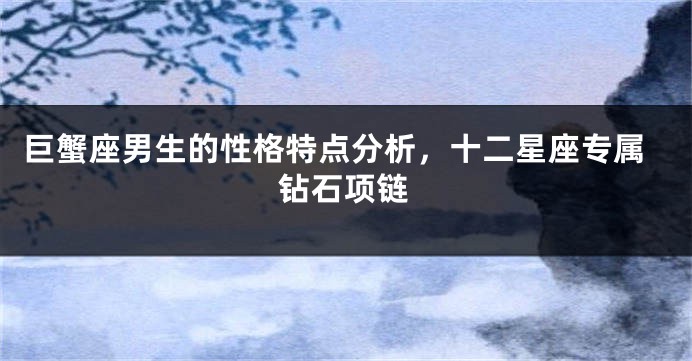 巨蟹座男生的性格特点分析，十二星座专属钻石项链