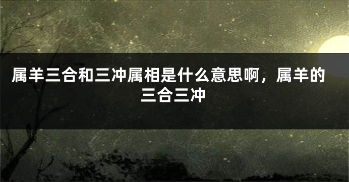 属羊三合和三冲属相是什么意思啊，属羊的三合三冲