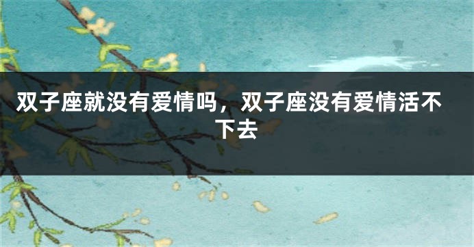 双子座就没有爱情吗，双子座没有爱情活不下去