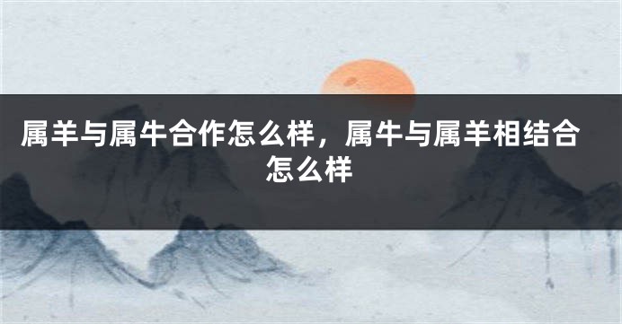 属羊与属牛合作怎么样，属牛与属羊相结合怎么样