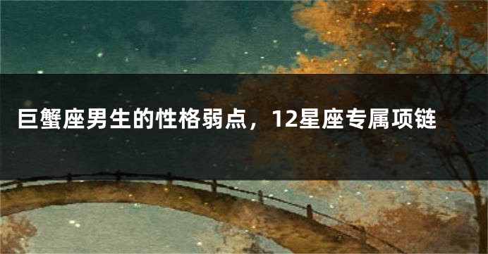 巨蟹座男生的性格弱点，12星座专属项链
