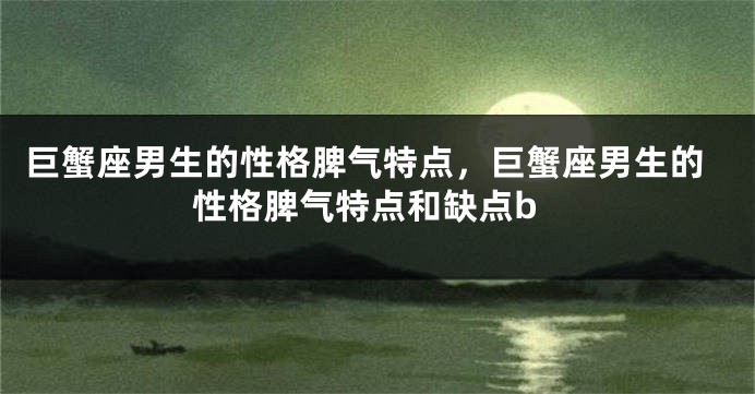 巨蟹座男生的性格脾气特点，巨蟹座男生的性格脾气特点和缺点b