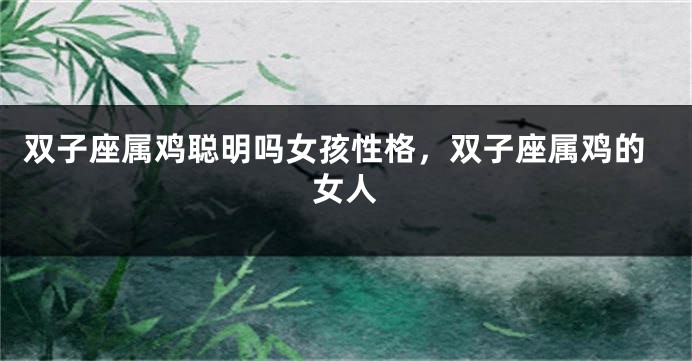 双子座属鸡聪明吗女孩性格，双子座属鸡的女人
