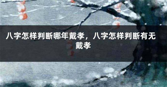 八字怎样判断哪年戴孝，八字怎样判断有无戴孝