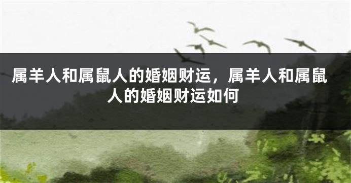 属羊人和属鼠人的婚姻财运，属羊人和属鼠人的婚姻财运如何