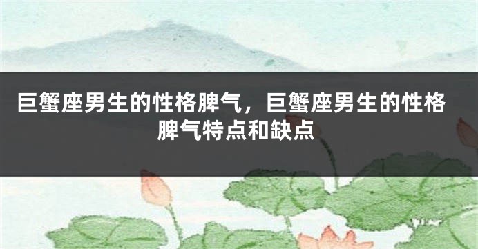 巨蟹座男生的性格脾气，巨蟹座男生的性格脾气特点和缺点