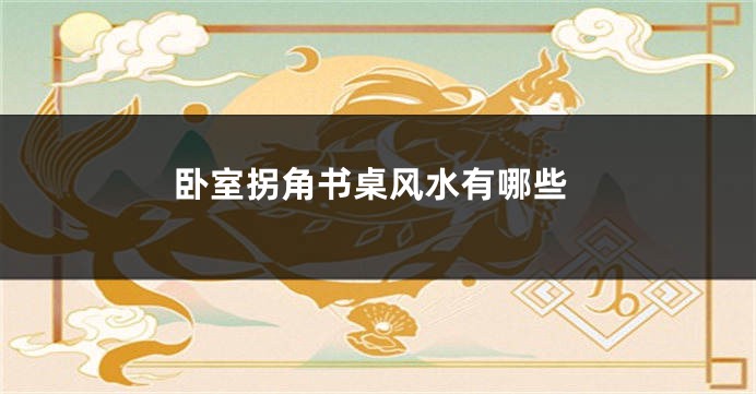 卧室拐角书桌风水有哪些