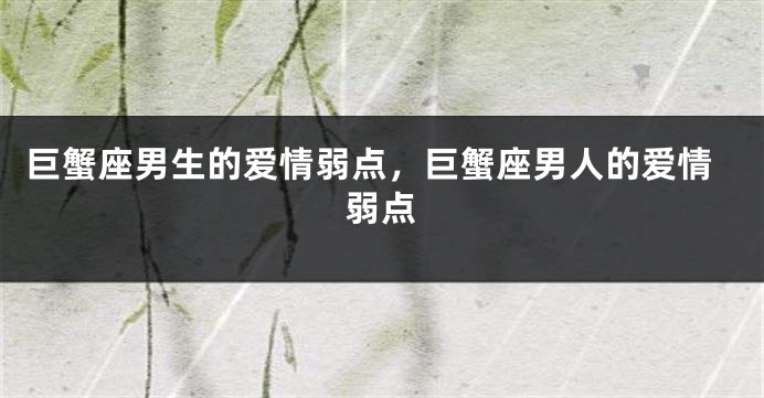 巨蟹座男生的爱情弱点，巨蟹座男人的爱情弱点