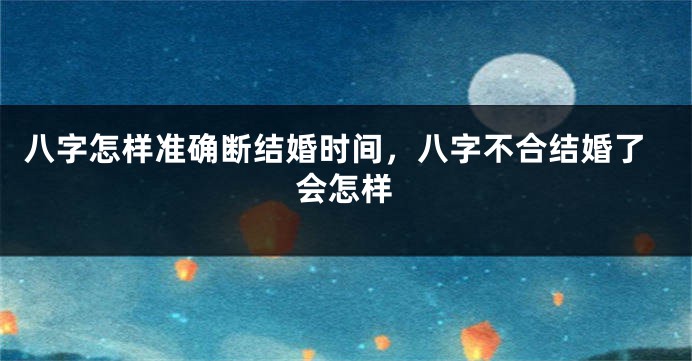八字怎样准确断结婚时间，八字不合结婚了会怎样