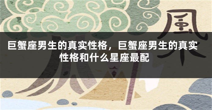 巨蟹座男生的真实性格，巨蟹座男生的真实性格和什么星座最配