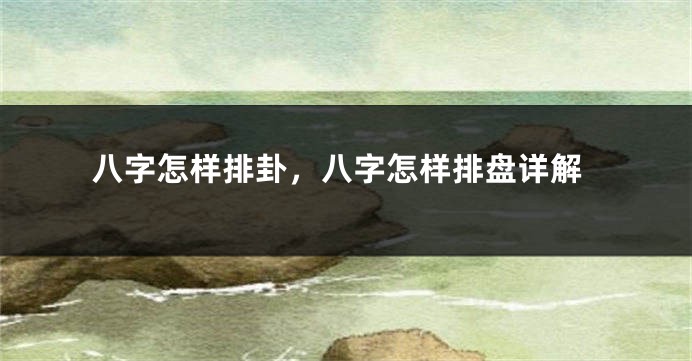 八字怎样排卦，八字怎样排盘详解