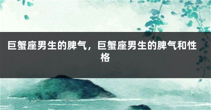 巨蟹座男生的脾气，巨蟹座男生的脾气和性格