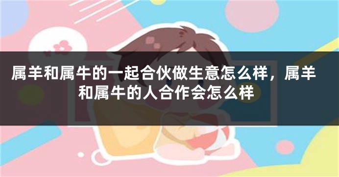 属羊和属牛的一起合伙做生意怎么样，属羊和属牛的人合作会怎么样