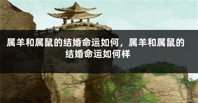 属羊和属鼠的结婚命运如何，属羊和属鼠的结婚命运如何样