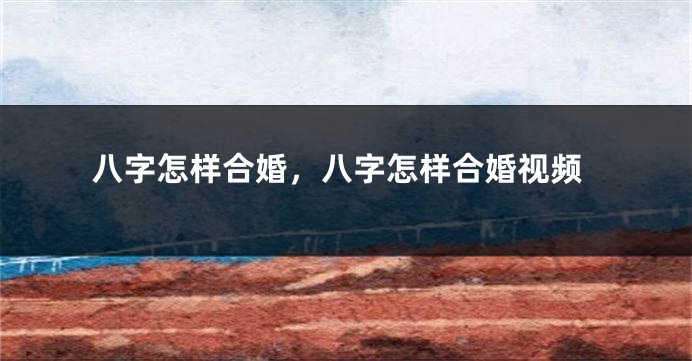 八字怎样合婚，八字怎样合婚视频