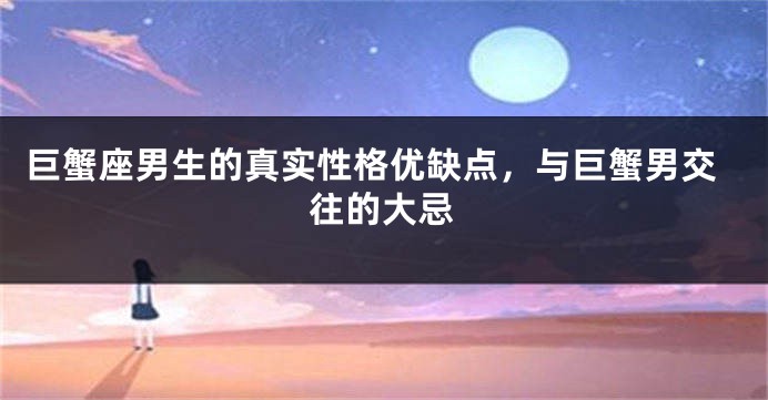 巨蟹座男生的真实性格优缺点，与巨蟹男交往的大忌