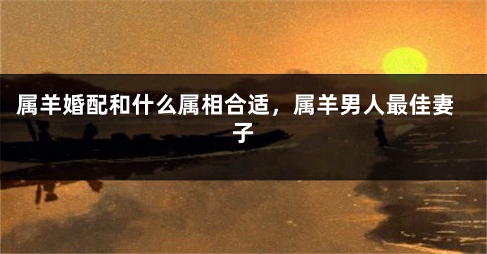 属羊婚配和什么属相合适，属羊男人最佳妻子