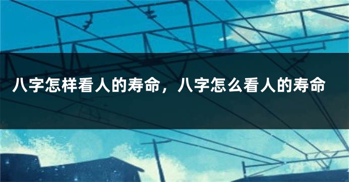 八字怎样看人的寿命，八字怎么看人的寿命