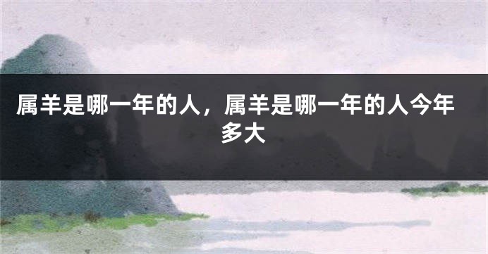 属羊是哪一年的人，属羊是哪一年的人今年多大