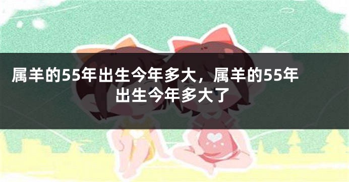 属羊的55年出生今年多大，属羊的55年出生今年多大了