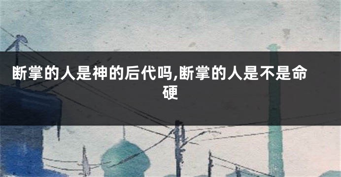 断掌的人是神的后代吗,断掌的人是不是命硬