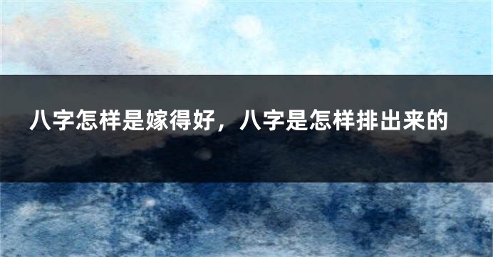 八字怎样是嫁得好，八字是怎样排出来的